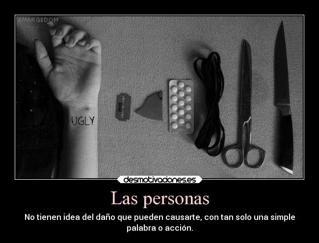 Las personas - No tienen idea del daño que pueden causarte, con tan solo una simple
palabra o acción.