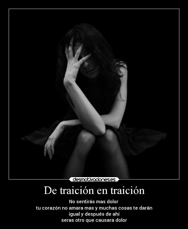 De traición en traición - No sentirás mas dolor
tu corazón no amara mas y muchas cosas te darán
igual y después de ahí
seras otro que causara dolor