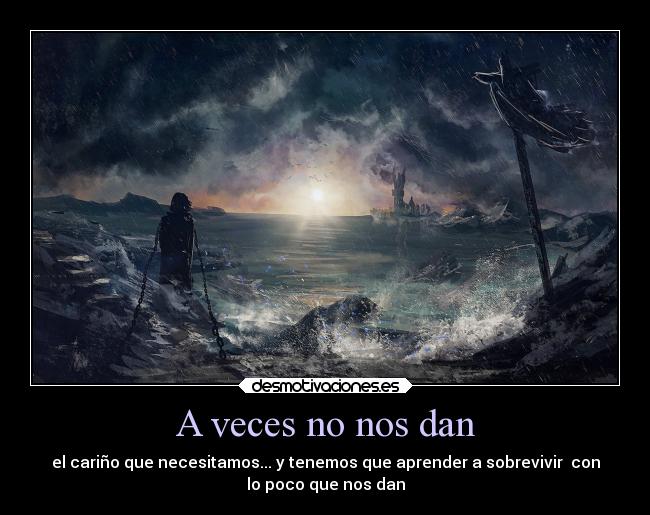 A veces no nos dan - el cariño que necesitamos... y tenemos que aprender a sobrevivir  con
lo poco que nos dan