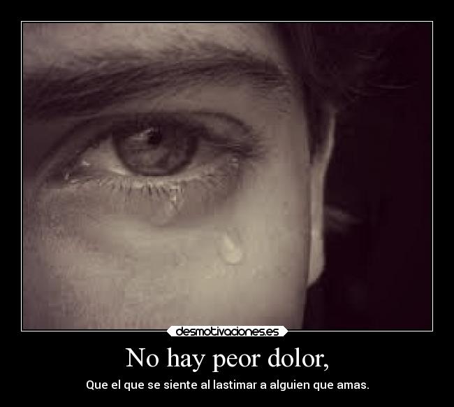 No hay peor dolor, - Que el que se siente al lastimar a alguien que amas.