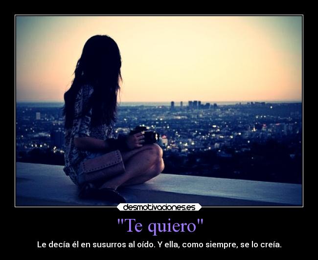 Te quiero - Le decía él en susurros al oído. Y ella, como siempre, se lo creía.