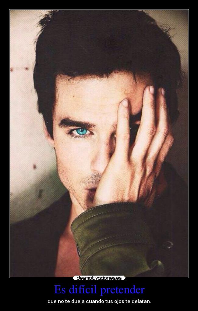 Es difícil pretender - que no te duela cuando tus ojos te delatan.