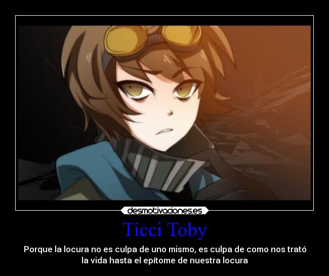 Ticci Toby - Porque la locura no es culpa de uno mismo, es culpa de como nos trató
la vida hasta el epítome de nuestra locura