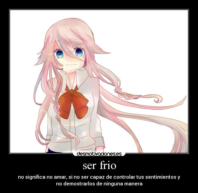 ser frio - no significa no amar, si no ser capaz de controlar tus sentimientos y
no demostrarlos de ninguna manera