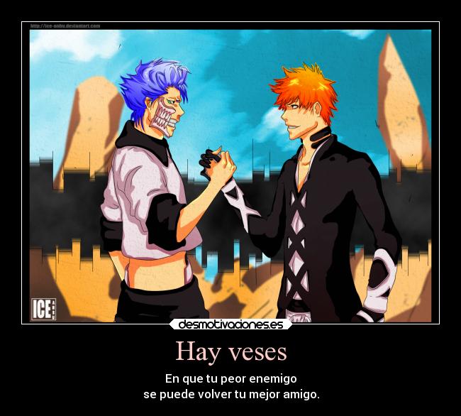 Hay veses - En que tu peor enemigo
se puede volver tu mejor amigo.