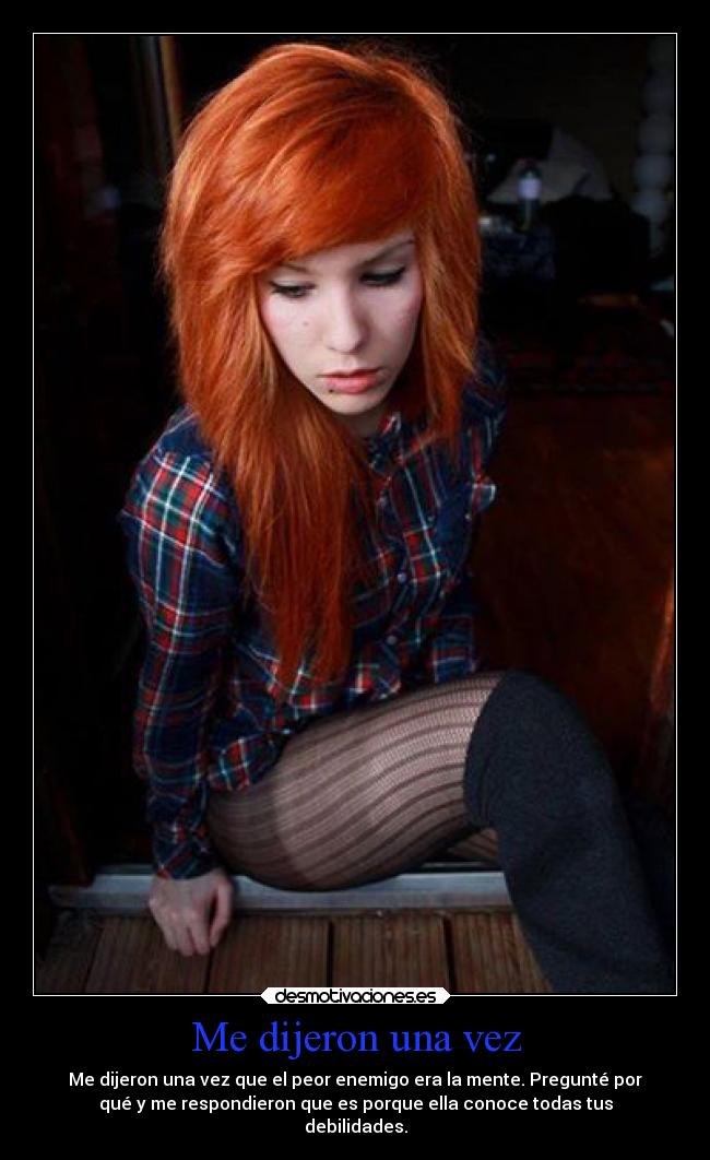 Me dijeron una vez - Me dijeron una vez que el peor enemigo era la mente. Pregunté por
qué y me respondieron que es porque ella conoce todas tus
debilidades.