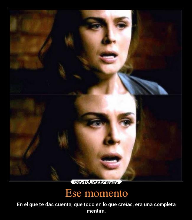 Ese momento - En el que te das cuenta, que todo en lo que creías, era una completa
mentira.