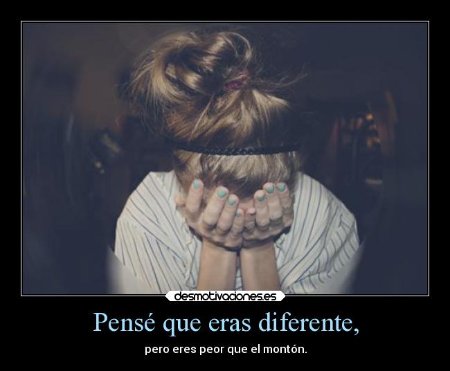 Pensé que eras diferente, -