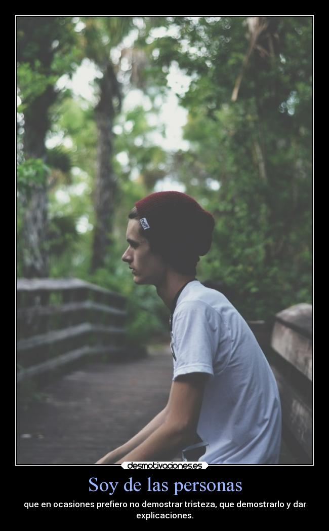 Soy de las personas - que en ocasiones prefiero no demostrar tristeza, que demostrarlo y dar
explicaciones.