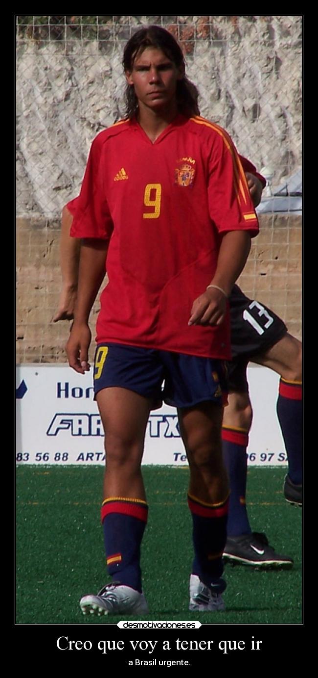 Creo que voy a tener que ir - a Brasil urgente.