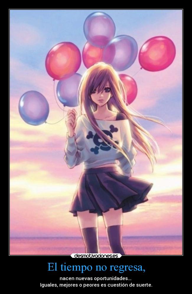 El tiempo no regresa, - nacen nuevas oportunidades...
Iguales, mejores o peores es cuestión de suerte.