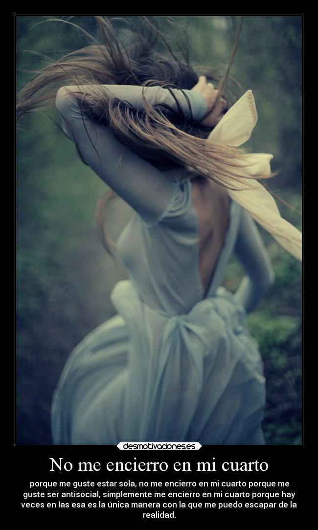 No me encierro en mi cuarto - porque me guste estar sola, no me encierro en mi cuarto porque me
guste ser antisocial, simplemente me encierro en mi cuarto porque hay
veces en las esa es la única manera con la que me puedo escapar de la
realidad.