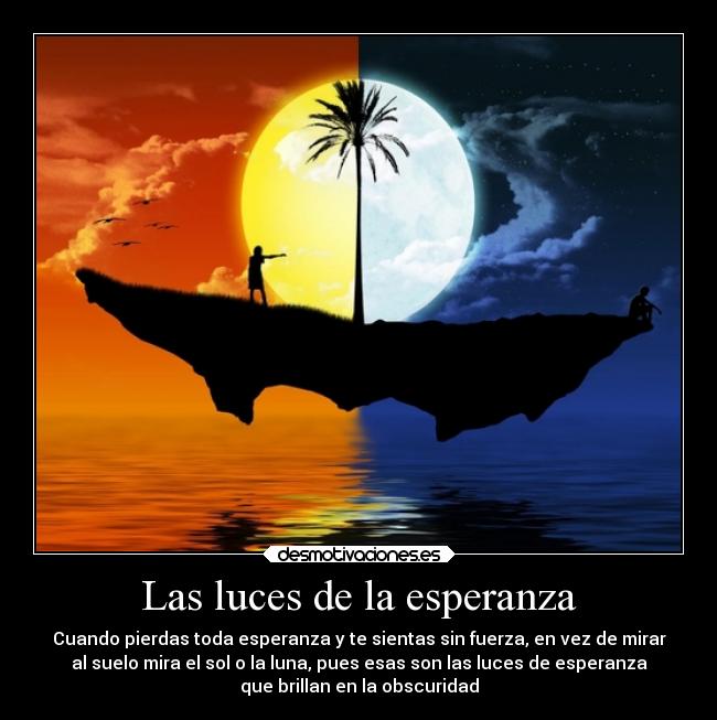 Las luces de la esperanza - Cuando pierdas toda esperanza y te sientas sin fuerza, en vez de mirar
al suelo mira el sol o la luna, pues esas son las luces de esperanza
que brillan en la obscuridad