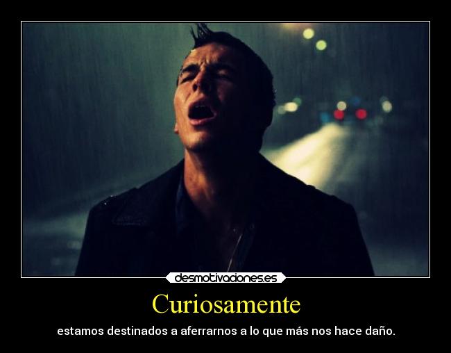 Curiosamente - estamos destinados a aferrarnos a lo que más nos hace daño.