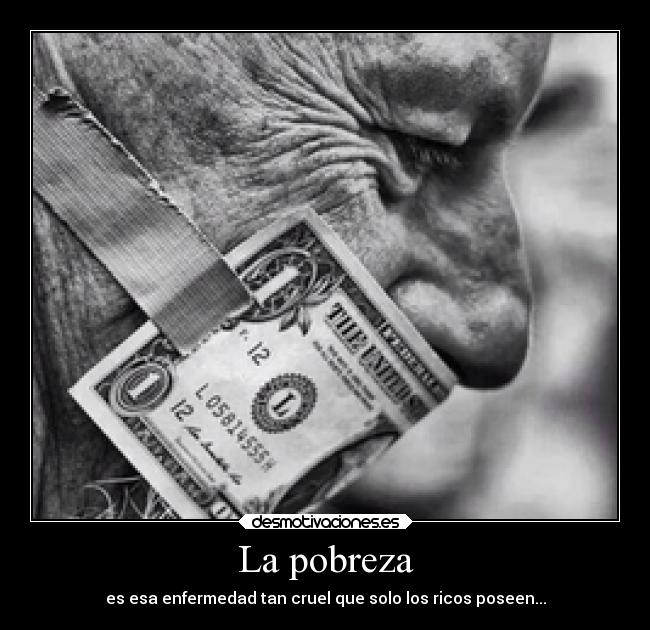 La pobreza - es esa enfermedad tan cruel que solo los ricos poseen...