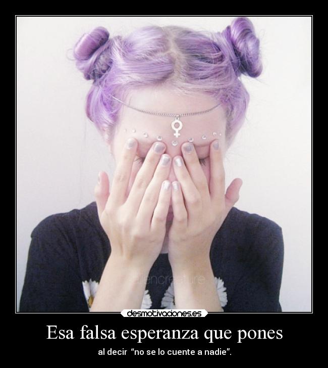 Esa falsa esperanza que pones - al decir “no se lo cuente a nadie”.