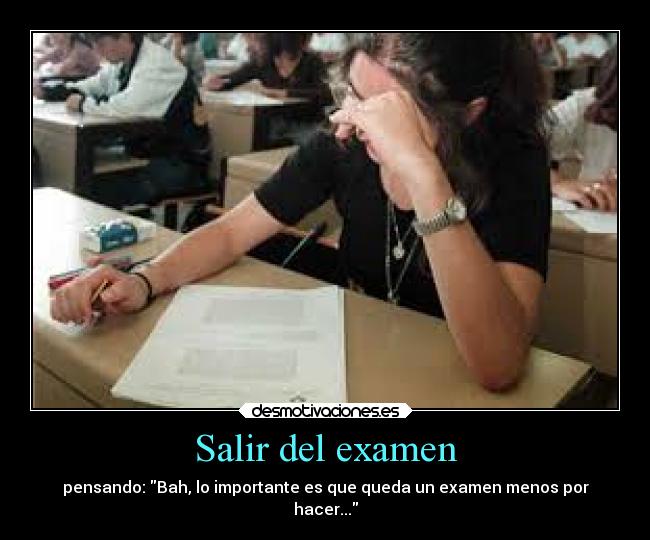 Salir del examen - pensando: Bah, lo importante es que queda un examen menos por
hacer...
