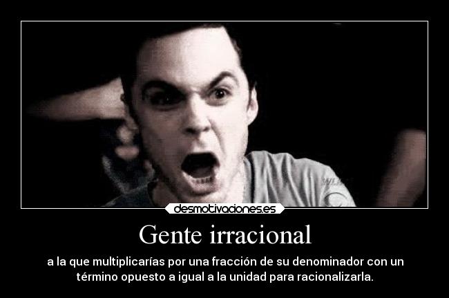 Gente irracional - a la que multiplicarías por una fracción de su denominador con un
término opuesto a igual a la unidad para racionalizarla.