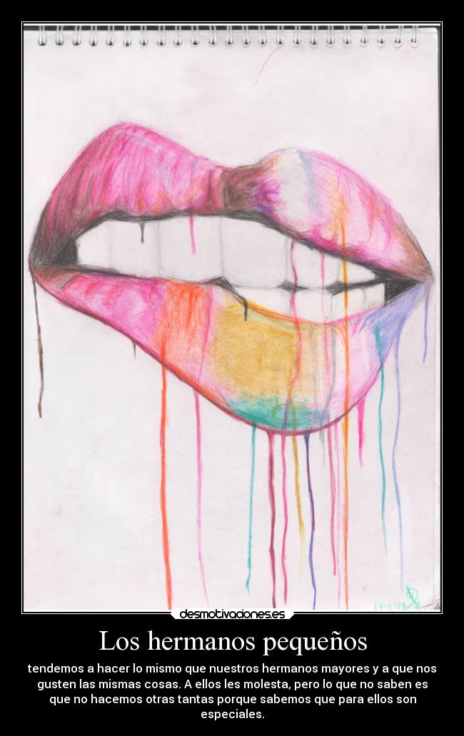 Los hermanos pequeños - tendemos a hacer lo mismo que nuestros hermanos mayores y a que nos
gusten las mismas cosas. A ellos les molesta, pero lo que no saben es
que no hacemos otras tantas porque sabemos que para ellos son
especiales.