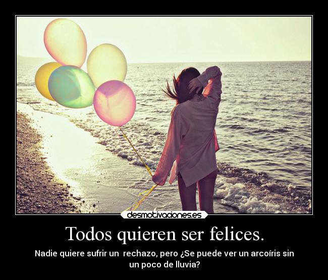 Todos quieren ser felices. - Nadie quiere sufrir un rechazo, pero ¿Se puede ver un arcoíris sin
un poco de lluvia?