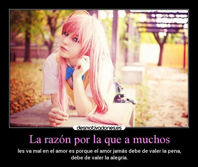 La razón por la que a muchos - les va mal en el amor es porque el amor jamás debe de valer la pena,
debe de valer la alegría.