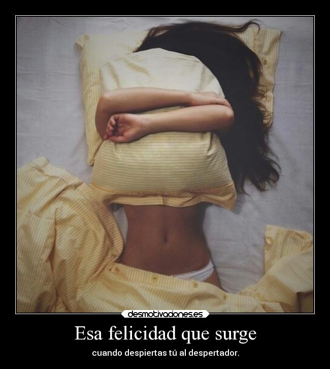 Esa felicidad que surge - cuando despiertas tú al despertador.