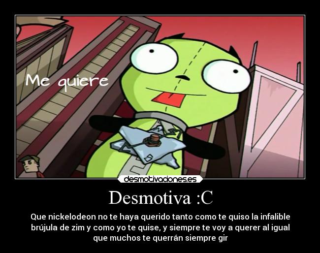 Desmotiva :C - Que nickelodeon no te haya querido tanto como te quiso la infalible
brújula de zim y como yo te quise, y siempre te voy a querer al igual
que muchos te querrán siempre gir
