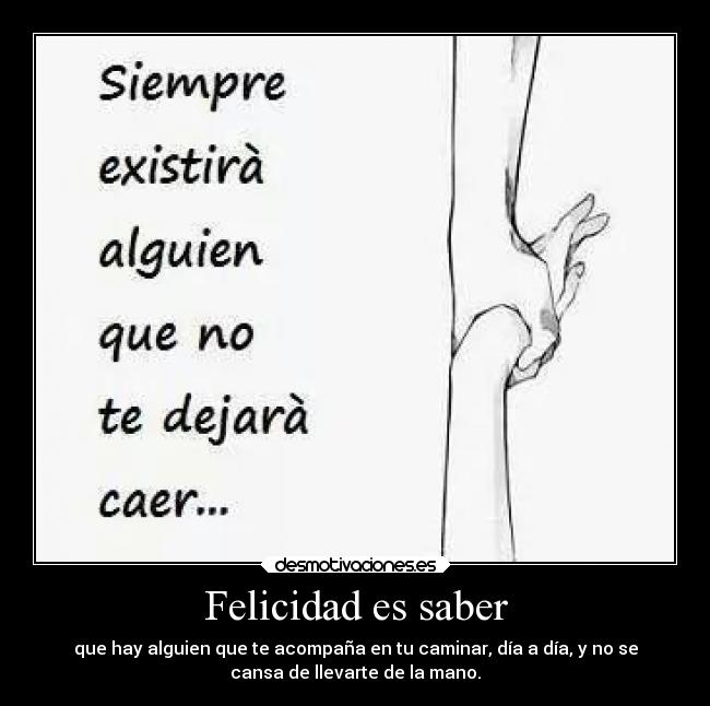 Felicidad es saber - que hay alguien que te acompaña en tu caminar, día a día, y no se
cansa de llevarte de la mano.