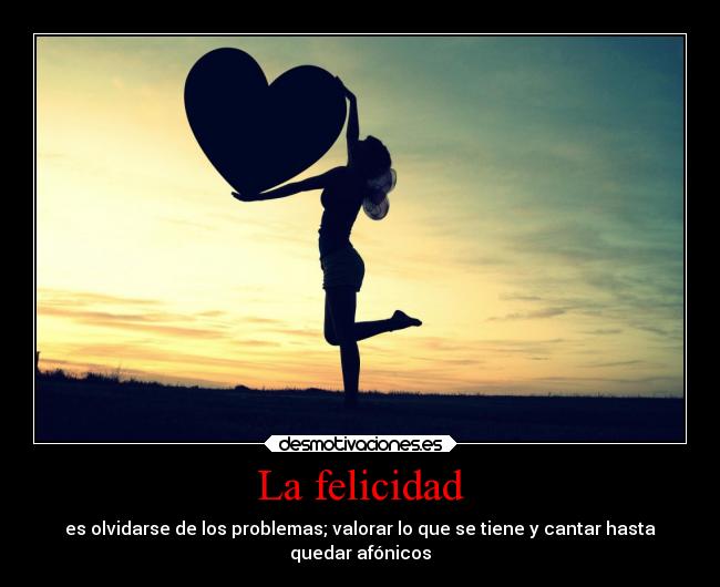 La felicidad - es olvidarse de los problemas; valorar lo que se tiene y cantar hasta
quedar afónicos
