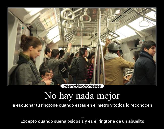 No hay nada mejor - a escuchar tu ringtone cuando estás en el metro y todos lo reconocen
...
...
Excepto cuando suena psicósis y es el ringtone de un abuelito