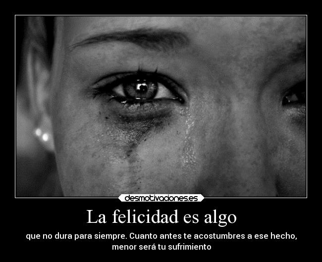 La felicidad es algo - que no dura para siempre. Cuanto antes te acostumbres a ese hecho,
menor será tu sufrimiento