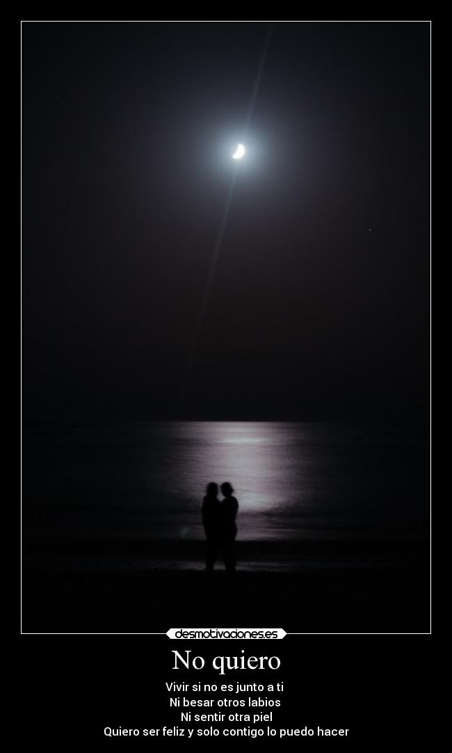 No quiero - Vivir si no es junto a ti
Ni besar otros labios
Ni sentir otra piel
Quiero ser feliz y solo contigo lo puedo hacer