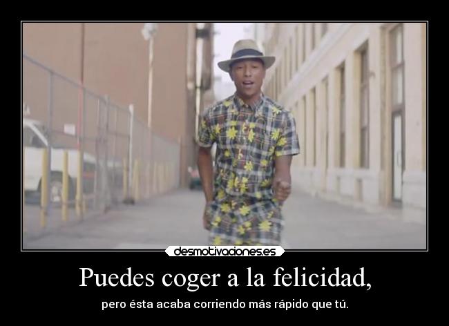 Puedes coger a la felicidad, - pero ésta acaba corriendo más rápido que tú.