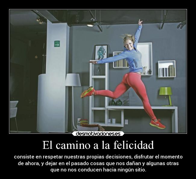 El camino a la felicidad - consiste en respetar nuestras propias decisiones, disfrutar el momento
de ahora, y dejar en el pasado cosas que nos dañan y algunas otras
que no nos conducen hacia ningún sitio.