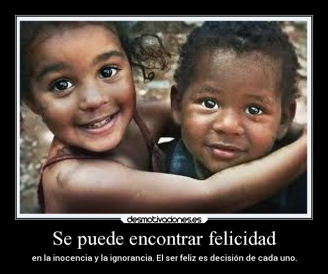Se puede encontrar felicidad - en la inocencia y la ignorancia. El ser feliz es decisión de cada uno.