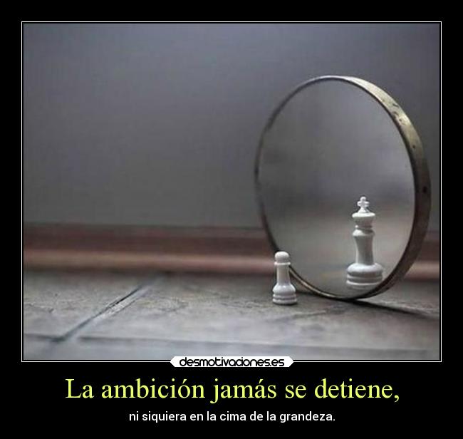 La ambición jamás se detiene, -