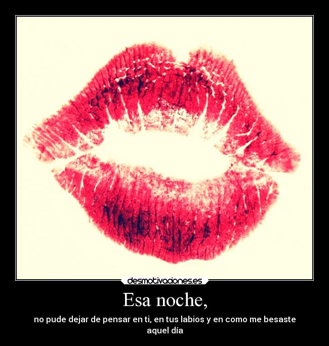 Esa noche, - no pude dejar de pensar en ti, en tus labios y en como me besaste
aquel día