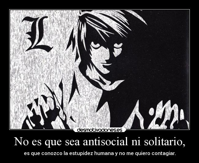 No es que sea antisocial ni solitario, - es que conozco la estupidez humana y no me quiero contagiar.