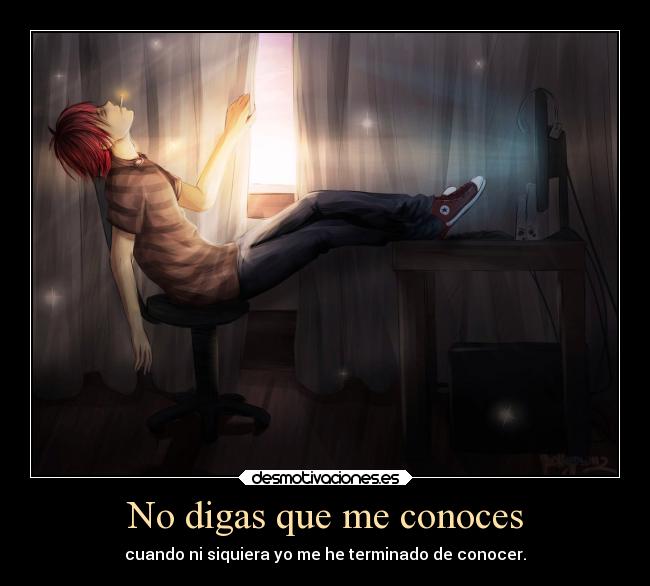 No digas que me conoces - cuando ni siquiera yo me he terminado de conocer.