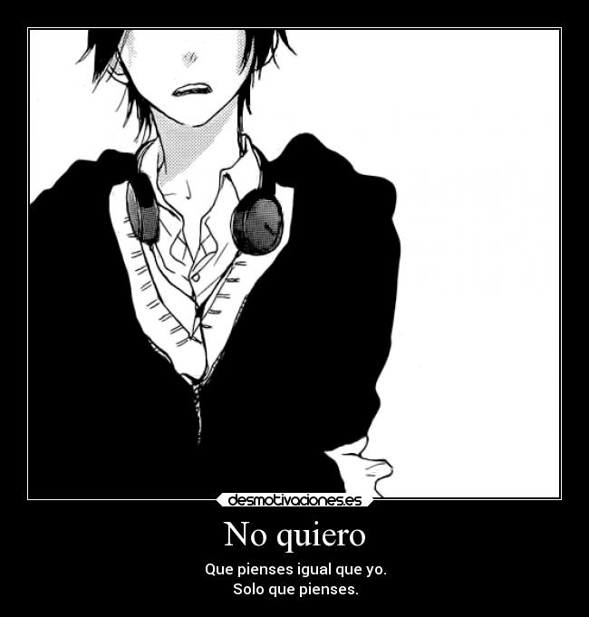 No quiero - Que pienses igual que yo.
Solo que pienses.