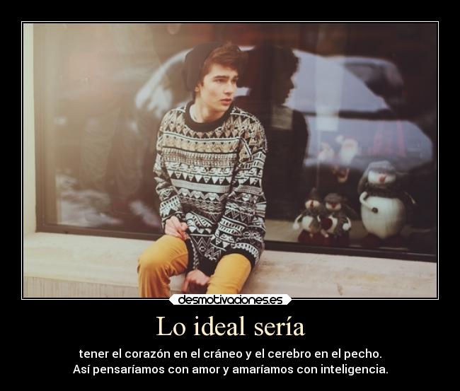 Lo ideal sería - tener el corazón en el cráneo y el cerebro en el pecho.
Así pensaríamos con amor y amaríamos con inteligencia.