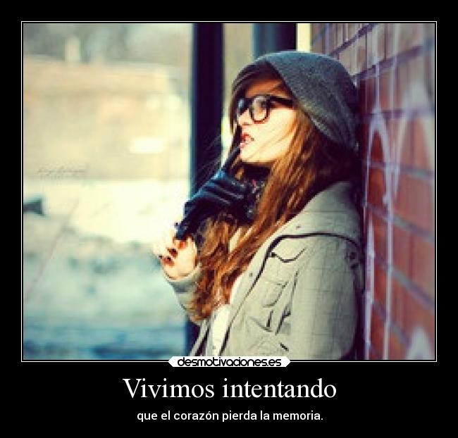 Vivimos intentando - que el corazón pierda la memoria.