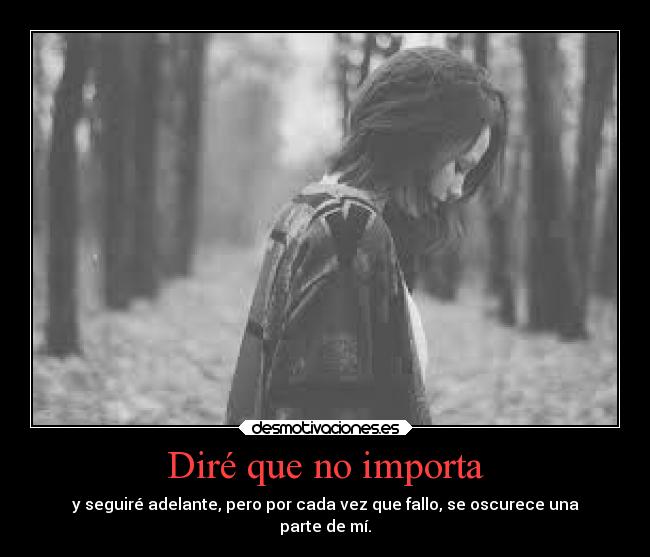 Diré que no importa - y seguiré adelante, pero por cada vez que fallo, se oscurece una
parte de mí.