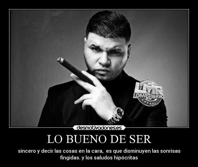 LO BUENO DE SER - sincero y decir las cosas en la cara,  es que disminuyen las sonrisas
fingidas. y los saludos hipócritas