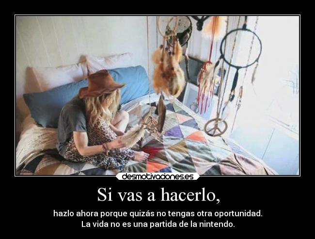 Si vas a hacerlo, - hazlo ahora porque quizás no tengas otra oportunidad.
La vida no es una partida de la nintendo.
