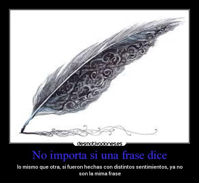 No importa si una frase dice - lo mismo que otra, si fueron hechas con distintos sentimientos, ya no
son la mima frase