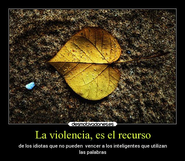 La violencia, es el recurso - de los idiotas que no pueden vencer a los inteligentes que utilizan
las palabras