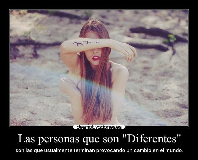 Las personas que son Diferentes - son las que usualmente terminan provocando un cambio en el mundo.
