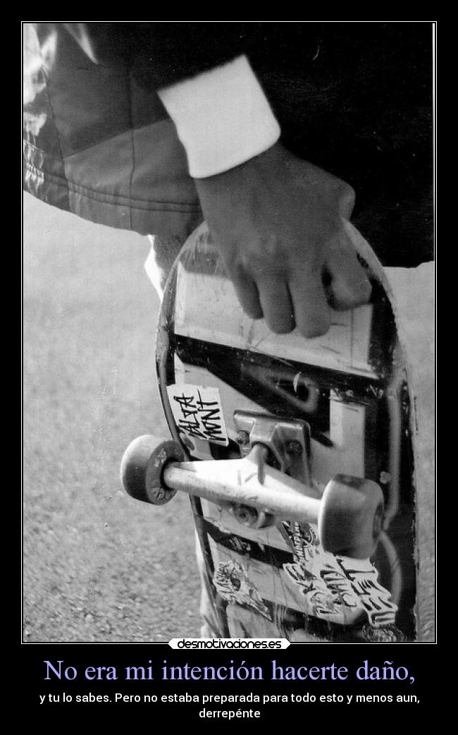 No era mi intención hacerte daño, - y tu lo sabes. Pero no estaba preparada para todo esto y menos aun,
derrepénte