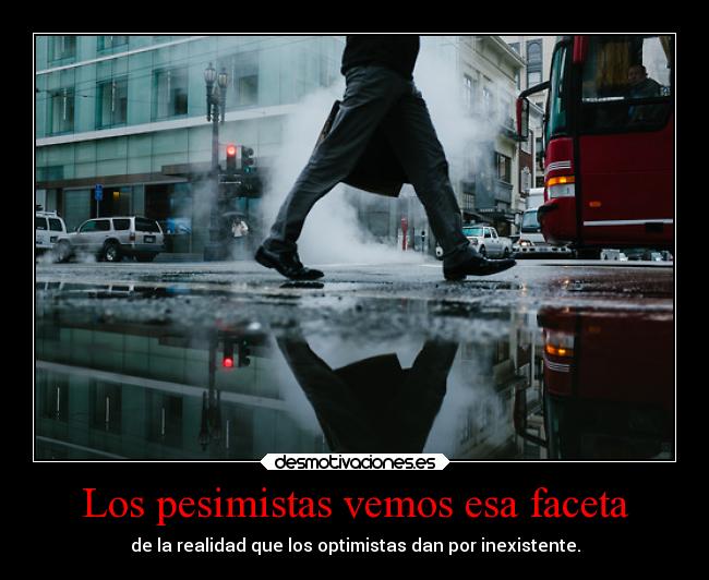 Los pesimistas vemos esa faceta - de la realidad que los optimistas dan por inexistente.